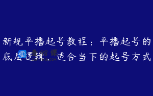 新规平播起号教程：平播起号的底层逻辑，适合当下的起号方式