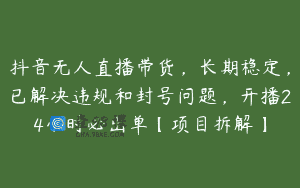 抖音无人直播带货，长期稳定，已解决违规和封号问题，开播24小时必出单【项目拆解】