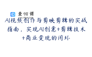AI视频创作与剪映剪辑的实战指南，实现AI创意+剪辑技术+商业变现的闭环