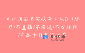 《抖店运营实战课》从0-1起店/不直播/不投流/不发视频/商品卡自然流出单