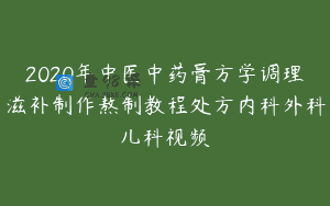 2020年中医中药膏方学调理滋补制作熬制教程处方内科外科儿科视频