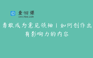 勇敢成为意见领袖|如何创作出有影响力的内容