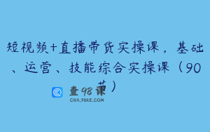 短视频+直播带货实操课，基础、运营、技能综合实操课（90节）