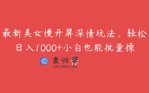 最新美女慢开屏深情玩法，轻松日入1000+小白也能批量操作