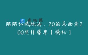 陌陌私域玩法，20的茶西卖200照样爆单【揭秘】