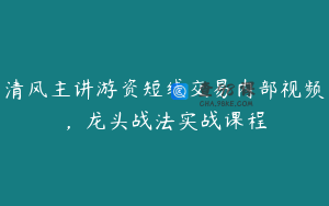 清风主讲游资短线交易内部视频，龙头战法实战课程