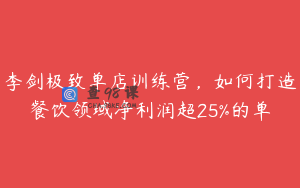 李剑极致单店训练营，如何打造餐饮领域净利润超25%的单