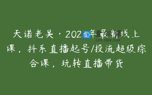 天诺老吴·2023年最新线上课，抖系直播起号/投流超级综合课，玩转直播带货