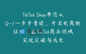 TikTok Shop带您从0-1一步步晋级，开启电商新征程，在TikTok商业领域实现突破与成长