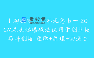 【淘股吧】《不死鸟韦一 20CM龙头起爆战法仅用于创业板与科创板 逻辑+原理+回测》