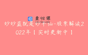 妙妙蓝就是妙半仙-股票解读2022年【实时更新中】