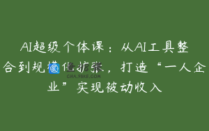 AI超级个体课:从AI工具整合到规模化扩张,打造“一人企业”实现被动收入