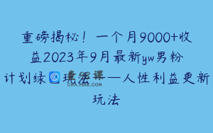 重磅揭秘！一个月9000+收益2023年9月最新yw男粉计划绿色玩法——人性利益更新玩法