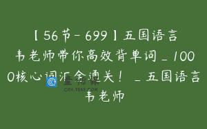 【56节-￥699】五国语言韦老师带你高效背单词_1000核心词汇全通关！_五国语言韦老师
