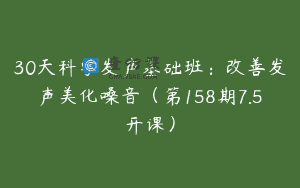 30天科学发声基础班：改善发声美化嗓音（第158期7.5开课）