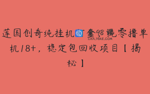 莲国创奇纯挂机打金，纯零撸单机18+，稳定包回收项目【揭秘】