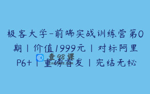 极客大学-前端实战训练营第0期|价值1999元|对标阿里 P6+|重磅首发|完结无秘