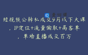 短视频公转私成交9月线下大课，IP定位+流量偷取+高客单，单场直播成交百万