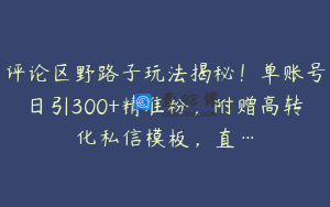 评论区野路子玩法揭秘！单账号日引300+精准粉，附赠高转化私信模板，直…