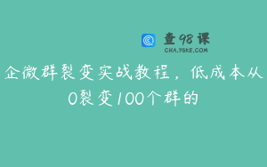 企微群裂变实战教程，低成本从0裂变100个群的