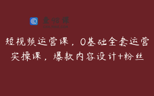 短视频运营课，0基础全套运营实操课，爆款内容设计+粉丝