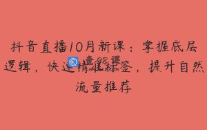 抖音直播10月新课：掌握底层逻辑，快速精准标签，提升自然流量推荐