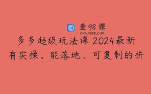 多多超级玩法课 2024最新有实操、能落地、可复制的拼