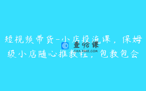短视频带货-小店投流课，保姆级小店随心推教程，包教包会