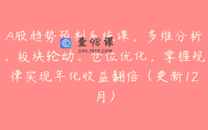 A股趋势预判系统课，多维分析、板块轮动、仓位优化，掌握规律实现年化收益翻倍（更新12月）