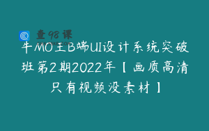 牛MO王B端UI设计系统突破班第2期2022年【画质高清只有视频没素材】