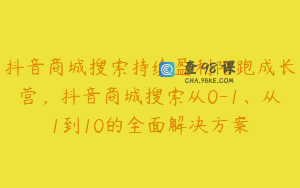 抖音商城搜索持续盈利陪跑成长营，抖音商城搜索从0-1、从1到10的全面解决方案
