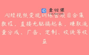 AI短视频变现训练营项目合集教程，直接无脑搞起来，赚取流量分成、广告、定制、收徒等收益