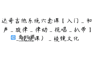 达哥吉他系统六套课【入门_和声_旋律_律动_视唱_扒带】_视频课）_棱镜文化