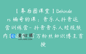 【幕后圈课堂】Behinders 楠哥的课：音乐人抖音运营训练营- 抖音音乐人短视频内容运营-百万粉丝知识博主首授