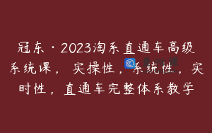 冠东·2023淘系直通车高级系统课，​实操性，系统性，实时性，直通车完整体系教学