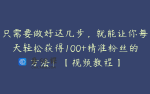 只需要做好这几步，就能让你每天轻松获得100+精准粉丝的方法！【视频教程】