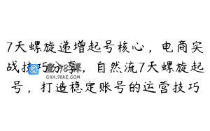 7天螺旋递增起号核心，电商实战技巧分享，自然流7天螺旋起号，打造稳定账号的运营技巧