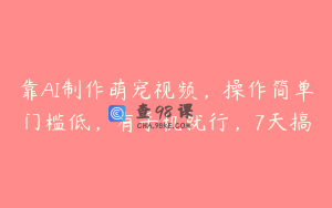 靠AI制作萌宠视频，操作简单门槛低，有手机就行，7天搞