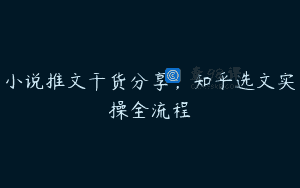 小说推文干货分享，知乎选文实操全流程