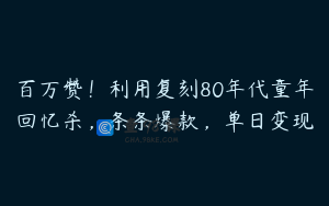 百万赞！利用复刻80年代童年回忆杀，条条爆款，单日变现