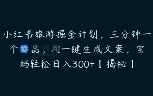 小红书旅游掘金计划，三分钟一个作品，AI一键生成文案，宝妈轻松日入300+【揭秘】