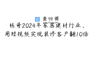 栋哥2024年家居建材行业，用短视频实现装修客户翻10倍
