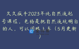 久久疯牛2023年纯自然流起号课程，老杨是把自然流玩明白的人，可以闭眼上车（5月更新）