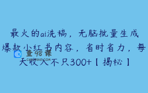 最火的ai洗稿，无脑批量生成爆款小红书内容，省时省力，每天收入不只300+【揭秘】
