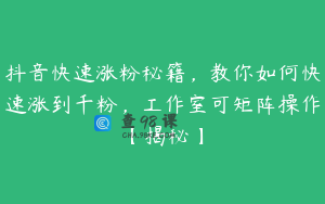 抖音快速涨粉秘籍，教你如何快速涨到千粉，工作室可矩阵操作【揭秘】