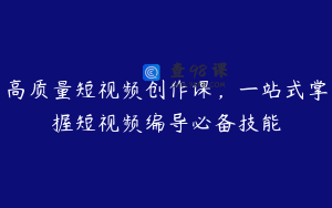 高质量短视频创作课，一站式掌握短视频编导必备技能