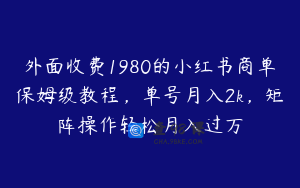 外面收费1980的小红书商单保姆级教程，单号月入2k，矩阵操作轻松月入过万