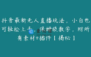 抖音最新无人直播玩法，小白也可轻松上手，保姆级教学，附所有素材+插件【揭秘】