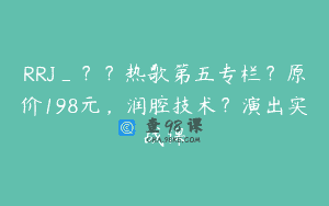 RRJ_？？热歌第五专栏？原价198元，润腔技术？演出实战课