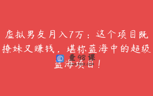 虚拟男友月入7万：这个项目既撩妹又赚钱，堪称蓝海中的超级蓝海项目！